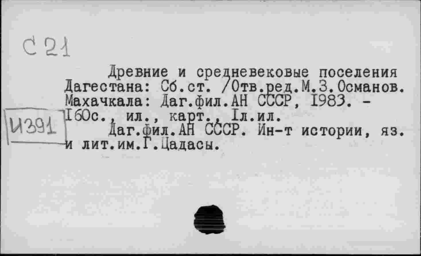 ﻿Древние и средневековые поселения Дагестана: Сб.ст. /Отв.ред.М.З.Османов. Махачкала: Даг.фил.АН СССР, 1983. -'160с., ил., карт., 1л.ил.
' '	Даг.фил.АН СССР. Ин-т истории, яз.
-------и лит.им.Г.Цадасы.